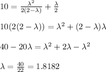 10 = \frac{\lambda^2}{2(2-\lambda)}+\frac{\lambda}{2}\\\\10(2(2-\lambda))=\lambda^2+(2-\lambda)\lambda\\\\40-20\lambda = \lambda^2+2\lambda-\lambda^2\\\\\lambda = \frac{40}{22}=1.8182