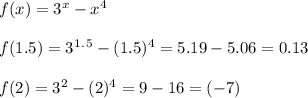 f(x)=3^x-x^4\\\\f(1.5)=3^1^.^5-(1.5)^4=5.19-5.06=0.13\\\\f(2)=3^2-(2)^4=9-16=(-7)