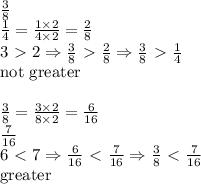\frac{3}{8} \\ \frac{1}{4}=\frac{1 \times 2}{4 \times 2}=\frac{2}{8} \\&#10;3 \ \textgreater \  2 \Rightarrow \frac{3}{8} \ \textgreater \  \frac{2}{8} \Rightarrow  \frac{3}{8}\ \textgreater \  \frac{1}{4} \\&#10;\hbox{not greater} \\ \\&#10;\frac{3}{8}=\frac{3 \times 2}{8 \times 2}=\frac{6}{16} \\&#10;\frac{7}{16} \\&#10;6\ \textless \ 7 \Rightarrow \frac{6}{16} \ \textless \  \frac{7}{16} \Rightarrow \frac{3}{8} \ \textless \  \frac{7}{16} \\&#10;\hbox{greater}