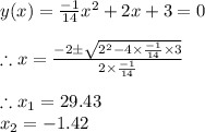y(x)=\frac{-1}{14}x^2+2x+3=0\\\\\therefore x=\frac{-2\pm \sqrt{2^{2}-4\times \frac{-1}{14}\times 3}}{2\times \frac{-1}{14}}\\\\\therefore x_{1}=29.43\\x_{2}=-1.42