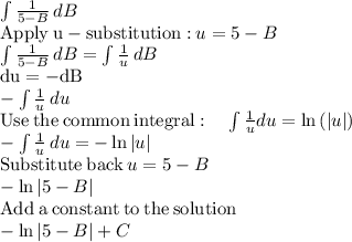 \int\limits {\frac{1}{5-B}} \, dB\\\mathrm{Apply\:u-substitution:}\:u=5-B\\\int\limits {\frac{1}{5-B}} \, dB=\int\limits {\frac{1}{u}} \, dB\\\mathrm{du=-dB}\\-\int\limits {\frac{1}{u}} \,du\\\mathrm{Use\:the\:common\:integral}:\quad \int \frac{1}{u}du=\ln \left(\left|u\right|\right)\\-\int\limits {\frac{1}{u}} \,du =-\ln \left|u\right|\\\mathrm{Substitute\:back}\:u=5-B\\-\ln \left|5-B\right|\\\mathrm{Add\:a\:constant\:to\:the\:solution}\\-\ln \left|5-B\right|+C