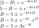 \left|5-B\right|=e^{-4t+D}\\5-B= \pm \:e^{-4t+D}\\B=5 \pm \:e^{-4t+D}\\B=5\pm \:e^{-4t}\cdot e^{D}\\B=5+Ae^{-4t}