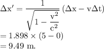 \rm \Delta x'=\dfrac{1}{\sqrt{1-\dfrac{v^2}{c^2}}}\left( \Delta x-v\Delta t\right ) \\=1.898\times (5-0)\\=9.49\ m.