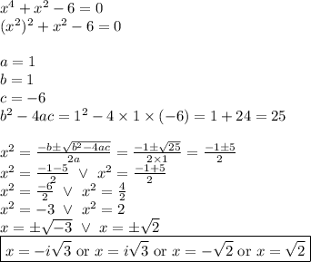 x^4+x^2-6=0 \\&#10;(x^2)^2+x^2-6=0 \\ \\&#10;a=1 \\ b=1 \\ c=-6 \\ b^2-4ac=1^2-4 \times 1 \times (-6)=1+24=25 \\ \\&#10;x^2=\frac{-b \pm \sqrt{b^2-4ac}}{2a}=\frac{-1 \pm \sqrt{25}}{2 \times 1}=\frac{-1 \pm 5}{2} \\&#10;x^2=\frac{-1-5}{2} \ \lor \ x^2=\frac{-1+5}{2} \\&#10;x^2=\frac{-6}{2} \ \lor \ x^2=\frac{4}{2} \\&#10;x^2=-3 \ \lor \ x^2=2 \\&#10;x=\pm \sqrt{-3} \ \lor \ x=\pm \sqrt{2} \\&#10;\boxed{x=-i\sqrt{3} \hbox{ or } x=i\sqrt{3} \hbox{ or } x=-\sqrt{2} \hbox{ or } x=\sqrt{2}}