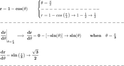 \bf r=1-cos(\theta)\qquad &#10;\begin{cases}&#10;\theta=\frac{\pi }{3}\\&#10;--------------\\&#10;r=1-cos\left( \frac{\pi }{3} \right)\to 1-\frac{1}{2}\to \frac{1}{2}&#10;\end{cases} \\\\&#10;-----------------------------\\\\&#10;\left. \cfrac{dr}{d\theta} \right|_{\theta=\frac{\pi }{3}}\implies \cfrac{dr}{d\theta} =0-[-sin(\theta)]\to sin(\theta)\qquad when\quad \theta=\frac{\pi }{3}&#10;\\\\\\&#10;\cfrac{dr}{d\theta}=sin\left( \frac{\pi }{3} \right)\to \cfrac{\sqrt{3}}{2}\\\\&#10;-----------------------------\\\\&#10;