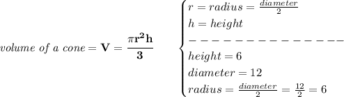 \bf \textit{volume of a cone}=V=\cfrac{\pi r^2 h}{3}\qquad &#10;\begin{cases}&#10;r=radius=\frac{diameter}{2}\\&#10;h=height\\&#10;--------------\\&#10;height=6\\&#10;diameter=12\\&#10;radius=\frac{diameter}{2}=\frac{12}{2}=6&#10;\end{cases}