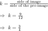 k=\frac{\text{side of image}}{\text{side of the pre-image}}\\\\\Rightarrow\ k=\frac{9}{12}\\\\\Rightarrow\ k=\frac{3}{4}