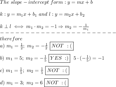 The\ slope-intercept\ form:y=mx+b\\\\k:y=m_1x+b_1\ and\ l:y=m_2x+b_2\\\\k\perp l\iff m_1\cdot m_2=-1\Rightarrow m_2=-\frac{1}{m_1}\\-----------------------\\therefore\\a)\ m_1=\frac{1}{2};\ m_2=-\frac{1}{2}\ \boxed{NOT\ :(}\\\\b)\ m_1=5;\ m_2=-\frac{1}{5}\ \boxed{YES\ :)}\ \ 5\cdot(-\frac{1}{5})=-1\\\\c)\ m_1=\frac{1}{5};\ m_2=\frac{1}{5}\ \boxed{NOT\ :(}\\\\d)\ m_1=3;\ m_2=6\ \boxed{NOT\ :(}