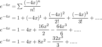 e^{-4x}=\sum\dfrac{(-4x)^n}{n!}\\e^{-4x}=1+(-4x)^1+\dfrac{(-4x)^2}{2!}+\dfrac{(-4x)^3}{3!}+.....\\e^{-4x}=1-4x+\dfrac{16x^2}{2}-\dfrac{64x^3}{6}+.....\\e^{-4x}=1-4x+8x^2-\dfrac{32x^3}{3}+.....