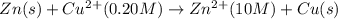 Zn(s)+Cu^{2+}(0.20M)\rightarrow Zn^{2+}(10M)+Cu(s)