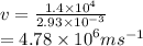 v =  \frac{1.4 \times  {10}^{4} }{2.93 \times  {10}^{ - 3} } \\ = 4.78 \times  {10}^{6} m {s}^{ - 1}