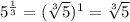 5^{ \frac{1}{3}}= (\sqrt[3]{5}})^1=   \sqrt[3]{5}