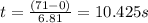 t= \frac{(71-0)}{6.81}= 10.425 s