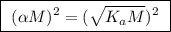 \boxed{ \ (\alpha M)^2 = (\sqrt{K_a M})^2 \ }