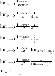 \lim_{x \to 0}  \frac{1-\cos{x}}{x\sin{x}} &#10;\\&#10;\\ \lim_{x \to 0}  \frac{1-\cos{x}}{x}  \frac{1}{\sin{x}} &#10;\\&#10;\\\lim_{x \to 0}  \frac{1-\cos{x}}{x^2}  \frac{x}{\sin{x}} &#10;\\&#10;\\\lim_{x \to 0}  \frac{1-\cos{x}}{x^2}  \frac{1}{\frac{\sin{x}}{x}} &#10;\\&#10;\\\lim_{x \to 0}  \frac{1-\cos{x}}{x^2} \lim_{x \to 0}  \frac{1}{\frac{\sin{x}}{x}} &#10;\\&#10;\\\lim_{x \to 0}  \frac{1-\cos{x}}{x^2}   \frac{1}{\lim_{x \to 0}\frac{\sin{x}}{x}} &#10;\\&#10;\\ \frac{1}{2} \times \frac{1}{1} = \frac{1}{2}