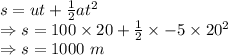 s=ut+\frac{1}{2}at^2\\\Rightarrow s=100\times 20+\frac{1}{2}\times -5\times 20^2\\\Rightarrow s=1000\ m