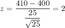 z=\dfrac{410-400}{\dfrac{25}{\sqrt{25}}}=2