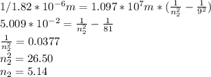 1 / 1.82*10^{-6}m = 1.097*10^{7}m*(\frac{1}{n_{2}^{2}}-\frac{1}{9^{2}}  )\\5.009*10^{-2}=\frac{1}{n_{2}^{2}}-\frac{1}{81}\\\frac{1}{n_{2}^{2}}=0.0377\\n_{2}^{2}=26.50\\n_{2}=5.14