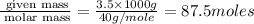 \frac{\text{ given mass}}{\text{ molar mass}}= \frac{3.5\times 1000g}{40g/mole}=87.5moles