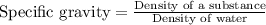 \text{Specific gravity}=\frac{\text{Density of a substance}}{\text{Density of water}}