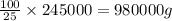 \frac{100}{25}\times 245000=980000g