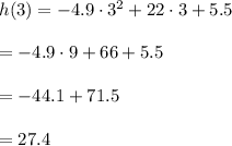 h(3)=-4.9\cdot 3^2+22\cdot 3+5.5\\ \\=-4.9\cdot 9+66+5.5\\ \\=-44.1+71.5\\ \\=27.4