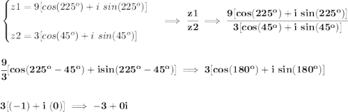 \bf \begin{cases} z1=9[cos(225^o)+i~sin(225^o)]\\\\ z2=3[cos(45^o)+i~sin(45^o)] \end{cases}\implies \cfrac{z1}{z2}\implies \cfrac{9[cos(225^o)+i~sin(225^o)]}{3[cos(45^o)+i~sin(45^o)]} \\\\\\ \cfrac{9}{3}[cos(225^o-45^o)+isin(225^o-45^o)]\implies 3[cos(180^o)+i~sin(180^o)] \\\\\\ 3[(-1)+i~(0)]\implies -3+0i