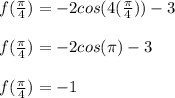 f(\frac{\pi}{4}) = -2cos(4(\frac{\pi}{4}))-3\\\\f(\frac{\pi}{4}) = -2cos(\pi)-3\\\\f(\frac{\pi}{4}) = -1