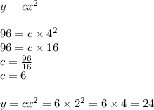 y=cx^2&#10;\\&#10;\\96=c \times 4^2&#10;\\96=c \times 16&#10;\\c= \frac{96}{16} &#10;\\c=6&#10;\\&#10;\\y=cx^2=6 \times 2^2=6 \times 4=24