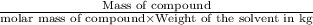 \frac{\text{Mass of compound}}{\text{molar mass of compound}\times \text{Weight of the solvent in kg}}