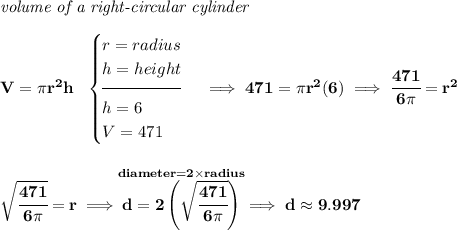 \bf \textit{volume of a right-circular cylinder}\\\\ V=\pi r^2 h~~ \begin{cases} r=radius\\ h=height\\[-0.5em] \hrulefill\\ h=6\\ V=471 \end{cases}\implies 471=\pi r^2(6)\implies \cfrac{471}{6\pi }=r^2 \\\\\\ \sqrt{\cfrac{471}{6\pi }}=r\implies \stackrel{diameter = 2\times radius}{d=2\left( \sqrt{\cfrac{471}{6\pi }} \right)}\implies d\approx 9.997