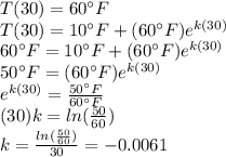 T(30)=60^\circ F\\T(30)=10^\circ F+(60^\circ F)e^{k(30)}\\60^\circ F=10^\circ F+(60^\circ F)e^{k(30)}\\50^\circ F=(60^\circ F)e^{k(30)}\\e^{k(30)}=\frac{50^\circ F}{60^\circ F}\\(30)k=ln(\frac{50}{60})\\k=\frac{ln(\frac{50}{60})}{30}=-0.0061