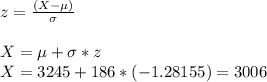 z=\frac{(X-\mu)}{\sigma }\\\\X=\mu+\sigma*z\\X=3245+186*(-1.28155)= 3006