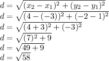 d = \sqrt{(x_{2} - x_{1})^{2} + (y_{2} - y_{1})^{2}} \\d = \sqrt{(4 - (-3))^{2} + (-2 - 1)^{2}} \\d = \sqrt{(4 + 3)^{2} + (-3)^{2}} \\d = \sqrt{(7)^{2} + 9} \\d = \sqrt{49 + 9} \\d = \sqrt{58}