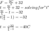 F=\frac{9C}{5} +32\\t=\frac{9t}{5} +32 -solving for" t"\\\frac{9t}{5} -t=-32\\t(\frac{9}{5} -1)=-32\\\\t=\frac{-32}{\frac{9}{5}-1 } =-40C\\