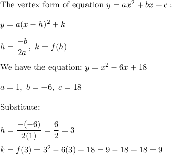 \text{The vertex form of equation}\ y=ax^2+bx+c:\\\\y=a(x-h)^2+k\\\\h=\dfrac{-b}{2a},\ k=f(h)\\\\\text{We have the equation:}\ y=x^2-6x+18\\\\a=1,\ b=-6,\ c=18\\\\\text{Substitute:}\\\\h=\dfrac{-(-6)}{2(1)}=\dfrac{6}{2}=3\\\\k=f(3)=3^2-6(3)+18=9-18+18=9
