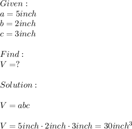 Given:\\a=5inch\\b=2inch\\c=3inch\\\\Find:\\V=?\\\\Solution:\\\\V=abc\\\\V=5inch\cdot 2inch\cdot 3inch=30inch^3
