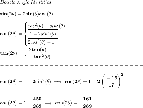 \bf \textit{Double Angle Identities}&#10;\\ \quad \\&#10;sin(2\theta)=2sin(\theta)cos(\theta)&#10;\\ \quad \\&#10;cos(2\theta)=&#10;\begin{cases}&#10;cos^2(\theta)-sin^2(\theta)\\&#10;\boxed{1-2sin^2(\theta)}\\&#10;2cos^2(\theta)-1&#10;\end{cases}&#10;\\ \quad \\&#10;tan(2\theta)=\cfrac{2tan(\theta)}{1-tan^2(\theta)}\\\\&#10;-----------------------------\\\\&#10;cos(2\theta)=1-2sin^2(\theta)\implies cos(2\theta)=1-2\left( \cfrac{-15}{17} \right)^2&#10;\\\\\\&#10;cos(2\theta)=1-\cfrac{450}{289}\implies cos(2\theta)=-\cfrac{161}{289}