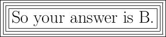 \huge{\boxed{\boxed{\boxed{\boxed{\hbox{So your answer is B.}}}}}}