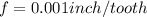 f = 0.001 inch/ tooth