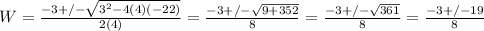 W=\frac{-3+/- \sqrt{3^2-4(4)(-22)} }{2(4)}=\frac{-3+/- \sqrt{9+352} }{8}= \frac{-3+/- \sqrt{361} }{8}=\frac{-3+/-19 }{8}