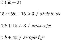 15(5b+3) \\ \\ 15 \times 5b + 15 \times 3 \ / \ distribute \\ \\ 75b + 15 \times 3 \ / \ simplify \\ \\ 75b + 45 \ / \ simplify \\ \\