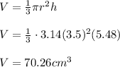 V=\frac{1}{3}\pi r^2h\\\\V=\frac{1}{3}\cdot3.14(3.5)^2(5.48)\\\\V=70.26cm^3