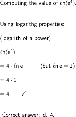 \large\begin{array}{l} \textsf{Computing the value of }\mathsf{\ell n (e^4).}\\\\\\ \textsf{Using logarithg properties:}\\\\ \textsf{(logarith of a power)}\\\\ \mathsf{\ell n(e^4)}\\\\ =\mathsf{4\cdot \ell n\,e}\qquad\quad\textsf{(but }\mathsf{\ell n\,e=1}\textsf{)}\\\\ =\mathsf{4\cdot 1}\\\\ =\mathsf{4}\qquad\checkmark\\\\\\\ \textsf{Correct  d. 4.} \end{array}