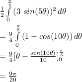 \frac{1}{2} \int\limits^{\frac{\pi}{5}} _0 {(3\ sin(5\theta))^2} \, d\theta\\\\&#10;=\frac{9}{4} \int\limits^{\frac{\pi}{5}} _0 {(1-cos(10\theta))} \, d\theta\\\\&#10;=\frac{9}{4} [\theta-\frac{sin(10\theta)}{10}]^\frac{\pi}{5}} _0 \\\\&#10;=\frac{9\pi}{20}