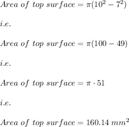 Area\ of\ top\ surface=\pi (10^2-7^2)\\\\i.e.\\\\Area\ of\ top\ surface=\pi (100-49)\\\\i.e.\\\\Area\ of\ top\ surface=\pi\cdot 51\\\\i.e.\\\\Area\ of\ top\ surface=160.14\ mm^2