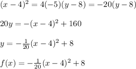 (x-4)^2=4(-5)(y-8)=-20(y-8) \\  \\ 20y=-(x-4)^2+160 \\  \\ y=- \frac{1}{20} (x-4)^2+8 \\  \\ f(x)=- \frac{1}{20} (x-4)^2+8