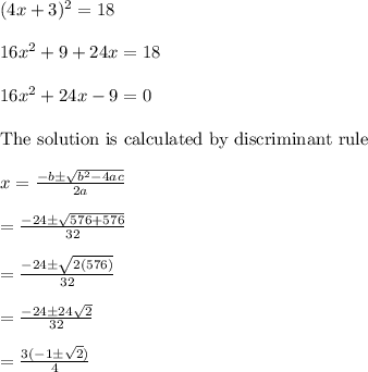 (4x + 3)^2 = 18\\\\16x^2+9+24x=18\\\\16x^2+24x-9=0\\\\\text{The solution is calculated by discriminant rule}\\\\x=\frac{-b\pm\sqrt{b^2-4ac}}{2a}\\\\=\frac{-24\pm\sqrt{576+576}}{32}\\\\=\frac{-24\pm\sqrt{2(576)}}{32}\\\\=\frac{-24\pm24\sqrt{2}}{32}\\\\=\frac{3(-1\pm\sqrt2)}{4}