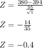 Z = \frac{380-394}{\frac{35}{\sqrt{1}}}\\\\Z = -\frac{14}{35}\\\\Z = -0.4\\\\