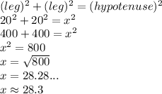(leg)^2+(leg)^2=(hypotenuse)^2 \\&#10;20^2+20^2=x^2 \\&#10;400+400=x^2 \\&#10;x^2=800 \\&#10;x=\sqrt{800} \\&#10;x=28.28... \\&#10;x \approx 28.3